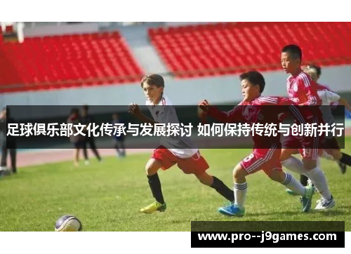 足球俱乐部文化传承与发展探讨 如何保持传统与创新并行