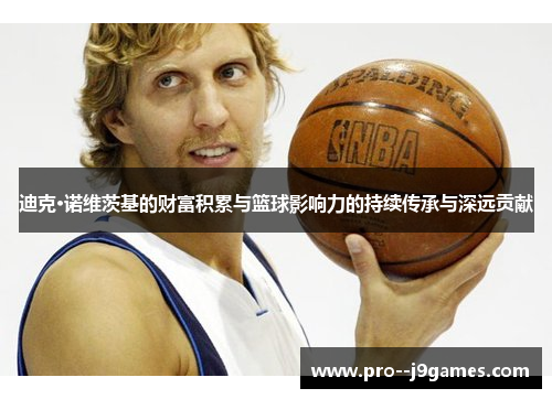 迪克·诺维茨基的财富积累与篮球影响力的持续传承与深远贡献