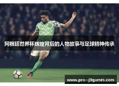 阿根廷世界杯辉煌背后的人物故事与足球精神传承