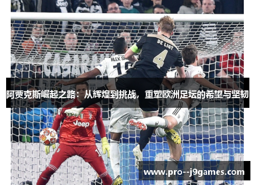阿贾克斯崛起之路：从辉煌到挑战，重塑欧洲足坛的希望与坚韧