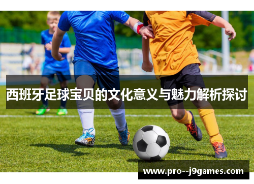 西班牙足球宝贝的文化意义与魅力解析探讨