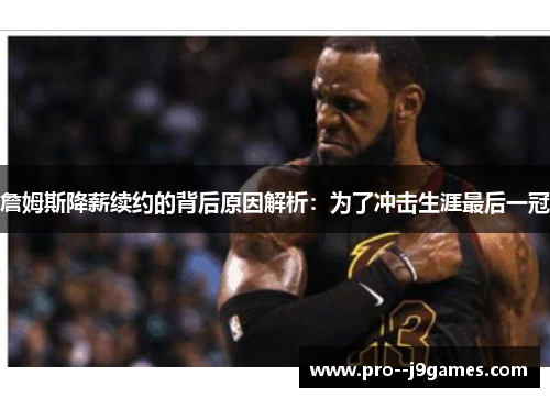 詹姆斯降薪续约的背后原因解析：为了冲击生涯最后一冠