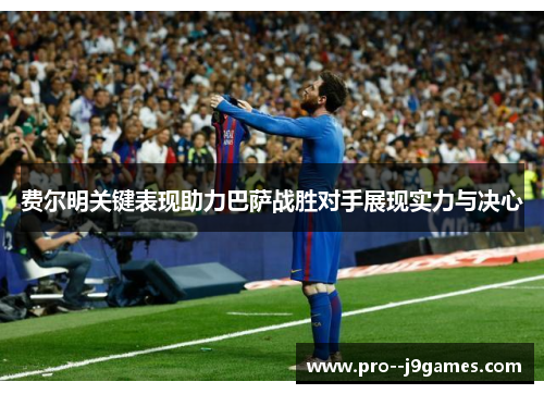 费尔明关键表现助力巴萨战胜对手展现实力与决心