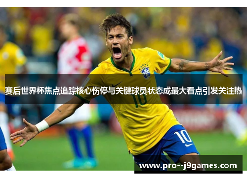 赛后世界杯焦点追踪核心伤停与关键球员状态成最大看点引发关注热