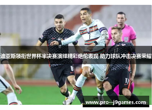 迪亚斯领衔世界杯半决赛演绎精彩绝伦表现 助力球队冲击决赛荣耀