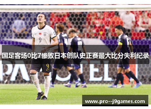 国足客场0比7惨败日本创队史正赛最大比分失利纪录