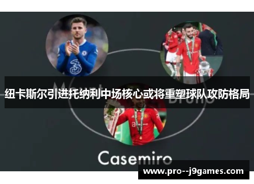 纽卡斯尔引进托纳利中场核心或将重塑球队攻防格局