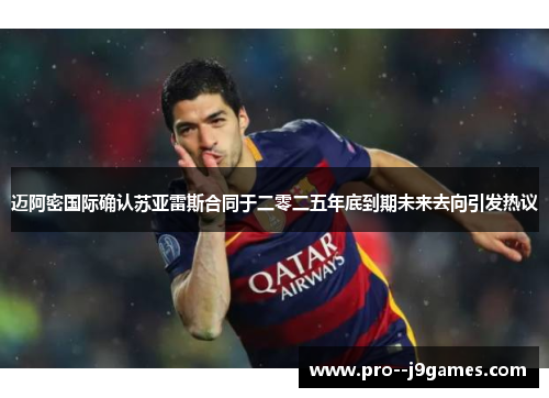 迈阿密国际确认苏亚雷斯合同于二零二五年底到期未来去向引发热议