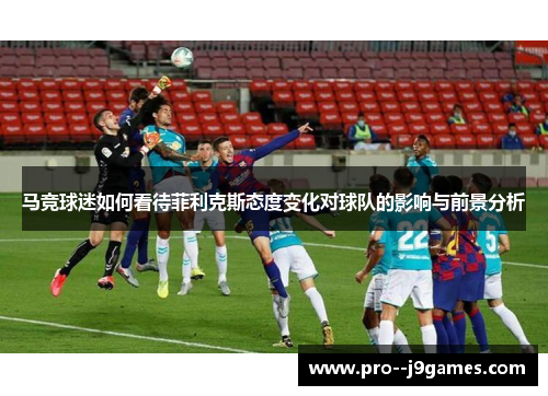 马竞球迷如何看待菲利克斯态度变化对球队的影响与前景分析