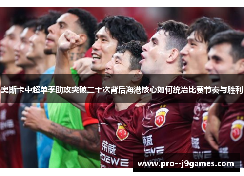 奥斯卡中超单季助攻突破二十次背后海港核心如何统治比赛节奏与胜利